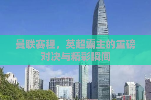 曼联赛程，英超霸主的重磅对决与精彩瞬间
