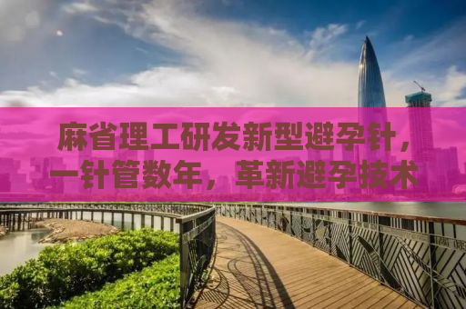 麻省理工研发新型避孕针，一针管数年，革新避孕技术展望