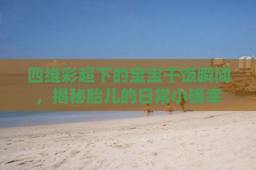 四维彩超下的宝宝干饭瞬间，揭秘胎儿的日常小确幸