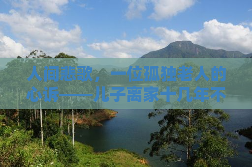 人间悲歌，一位孤独老人的心诉——儿子离家十几年不联系的心酸故事