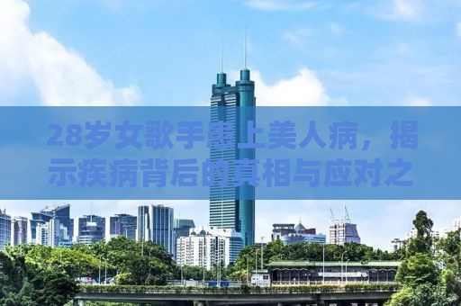 28岁女歌手患上美人病，揭示疾病背后的真相与应对之道