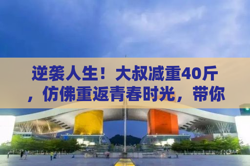 逆袭人生！大叔减重40斤，仿佛重返青春时光，带你揭秘背后的故事