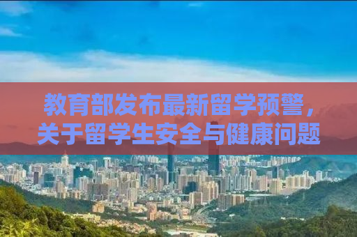 教育部发布最新留学预警，关于留学生安全与健康问题的紧迫提醒（XXXX年 第X号）