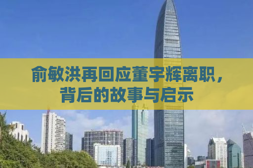 俞敏洪再回应董宇辉离职，背后的故事与启示