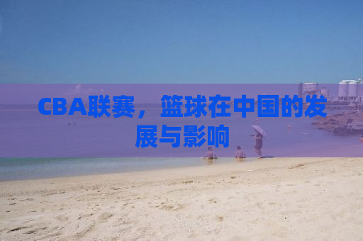 CBA联赛，篮球在中国的发展与影响