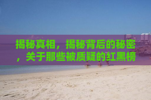 揭秘真相，揭秘背后的秘密，关于那些被质疑的红黑榜——315背后的真相揭秘