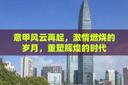 意甲风云再起，激情燃烧的岁月，重塑辉煌的时代