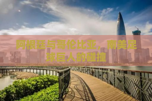 阿根廷与哥伦比亚，南美足球巨人的碰撞