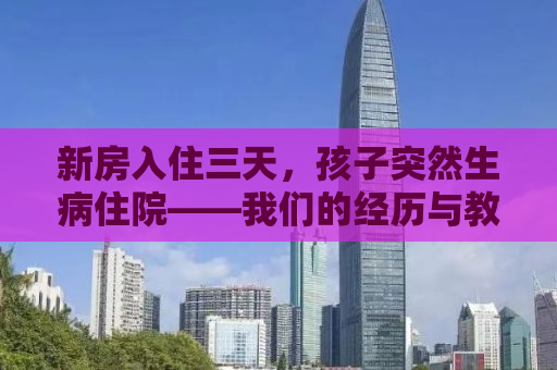 新房入住三天，孩子突然生病住院——我们的经历与教训
