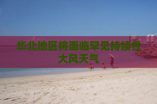华北地区将面临罕见持续性大风天气