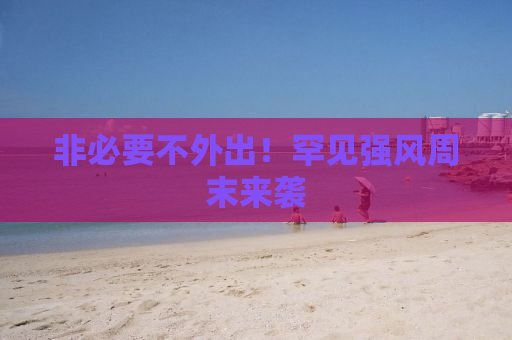 非必要不外出！罕见强风周末来袭