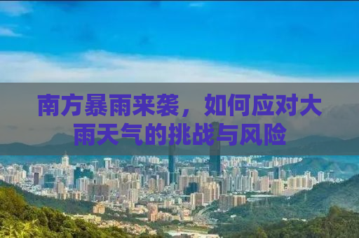 南方暴雨来袭，如何应对大雨天气的挑战与风险