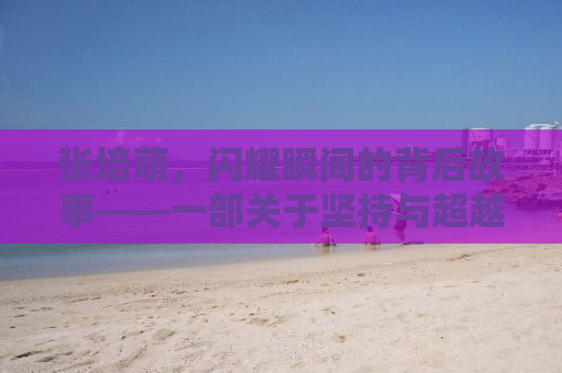 张培萌，闪耀瞬间的背后故事——一部关于坚持与超越的励志视频