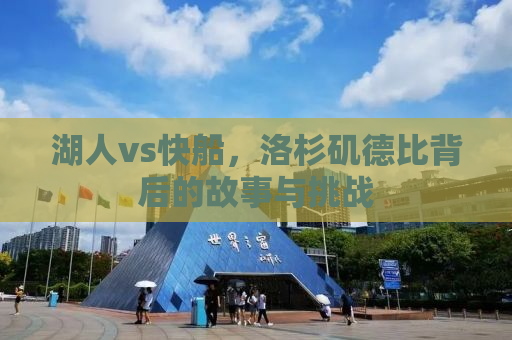 湖人vs快船，洛杉矶德比背后的故事与挑战