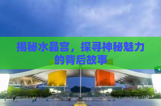 揭秘水晶宫，探寻神秘魅力的背后故事