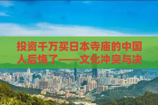 投资千万买日本寺庙的中国人后悔了——文化冲突与决策失误的双重打击