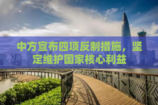 中方宣布四项反制措施，坚定维护国家核心利益