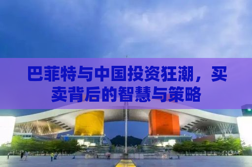 巴菲特与中国投资狂潮，买卖背后的智慧与策略