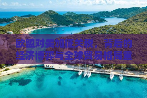 欧盟对美加征关税，背后的经济博弈与全球贸易格局重塑