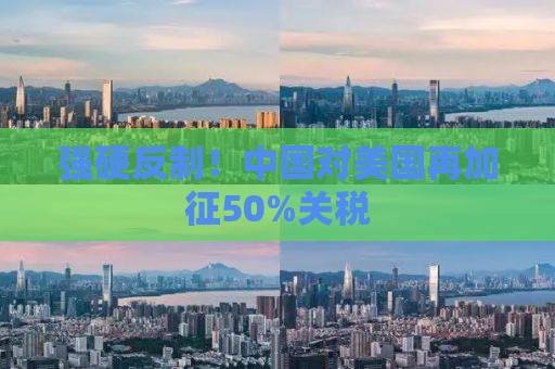 强硬反制！中国对美国再加征50%关税
