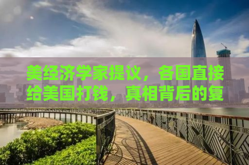 美经济学家提议，各国直接给美国打钱，真相背后的复杂考量