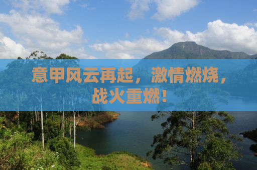 意甲风云再起，激情燃烧，战火重燃！