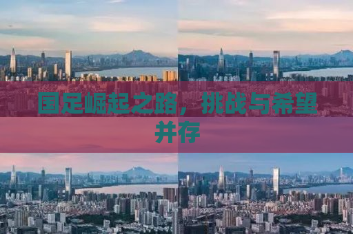 国足崛起之路，挑战与希望并存