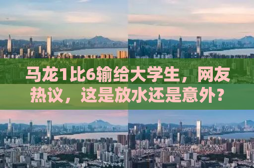 马龙1比6输给大学生，网友热议，这是放水还是意外？