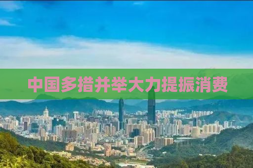 中国多措并举大力提振消费