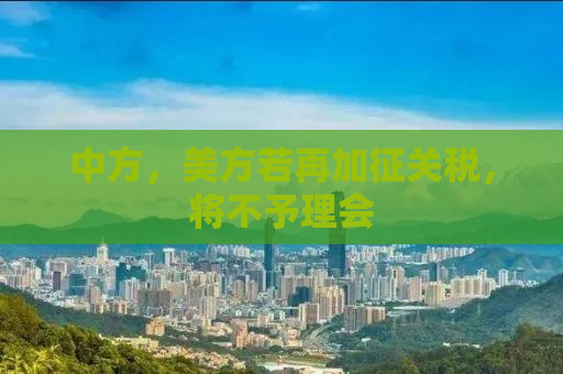中方，美方若再加征关税，将不予理会