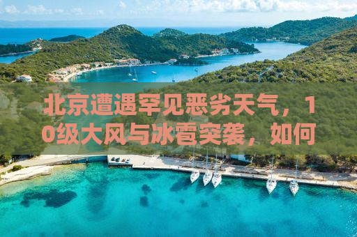 北京遭遇罕见恶劣天气，10级大风与冰雹突袭，如何应对？