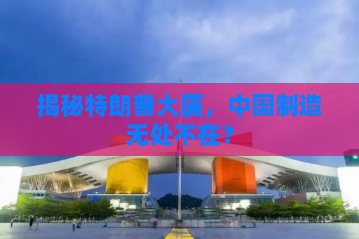 揭秘特朗普大厦，中国制造无处不在？