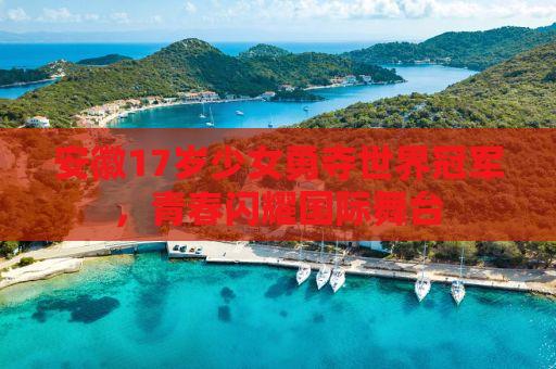 安徽17岁少女勇夺世界冠军，青春闪耀国际舞台