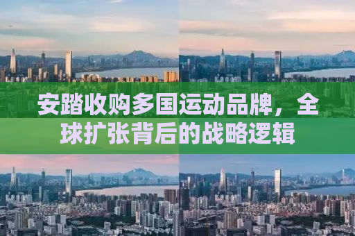 安踏收购多国运动品牌，全球扩张背后的战略逻辑