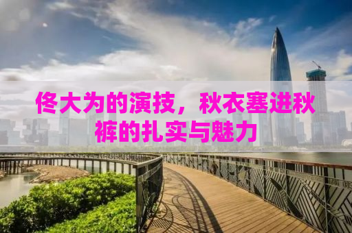 佟大为的演技，秋衣塞进秋裤的扎实与魅力