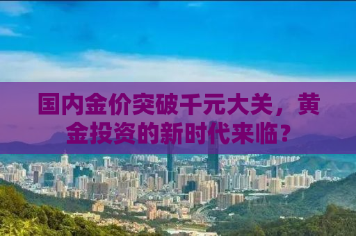 国内金价突破千元大关，黄金投资的新时代来临？
