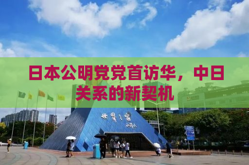 日本公明党党首访华，中日关系的新契机
