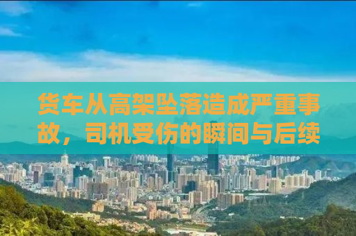货车从高架坠落造成严重事故，司机受伤的瞬间与后续救援行动