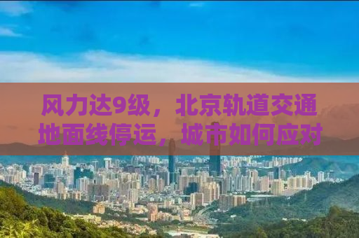 风力达9级，北京轨道交通地面线停运，城市如何应对极端天气挑战？