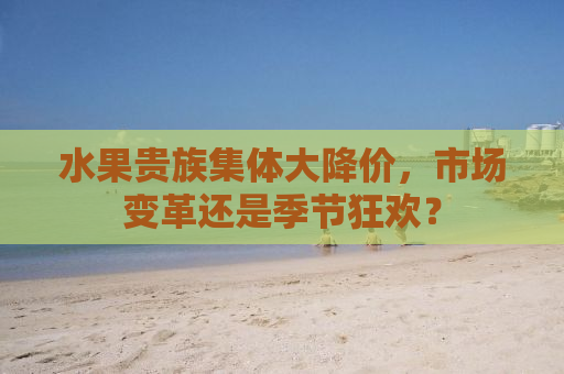水果贵族集体大降价，市场变革还是季节狂欢？
