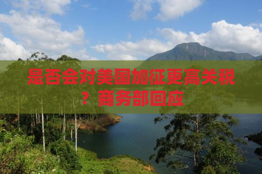 是否会对美国加征更高关税？商务部回应