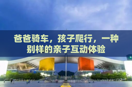爸爸骑车，孩子爬行，一种别样的亲子互动体验
