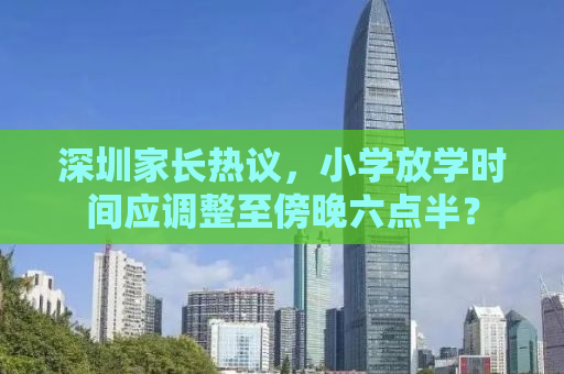 深圳家长热议，小学放学时间应调整至傍晚六点半？
