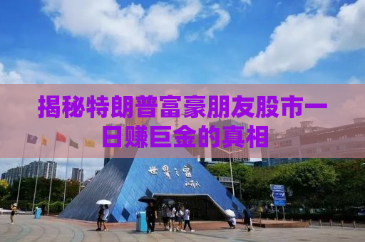 揭秘特朗普富豪朋友股市一日赚巨金的真相