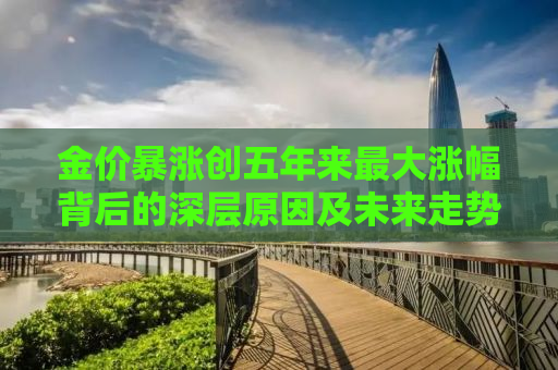 金价暴涨创五年来最大涨幅背后的深层原因及未来走势分析