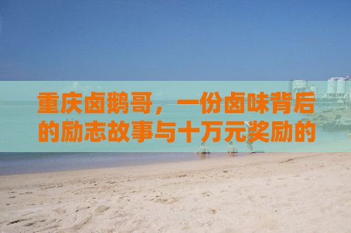 重庆卤鹅哥，一份卤味背后的励志故事与十万元奖励的荣耀时刻