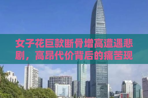 女子花巨款断骨增高遭遇悲剧，高昂代价背后的痛苦现实