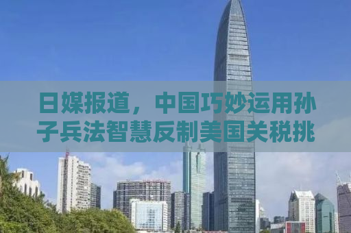 日媒报道，中国巧妙运用孙子兵法智慧反制美国关税挑战