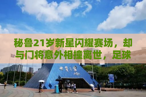秘鲁21岁新星闪耀赛场，却与门将意外相撞离世，足球世界陷入哀痛