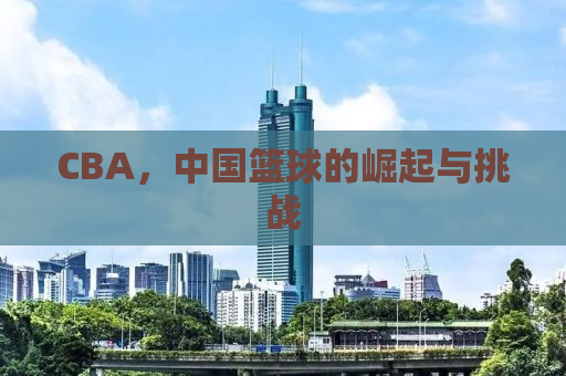 CBA，中国篮球的崛起与挑战